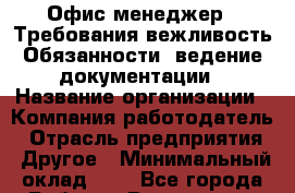 Офис-менеджер.  Требования:вежливость Обязанности: ведение документации › Название организации ­ Компания-работодатель › Отрасль предприятия ­ Другое › Минимальный оклад ­ 1 - Все города Работа » Вакансии   . Мордовия респ.